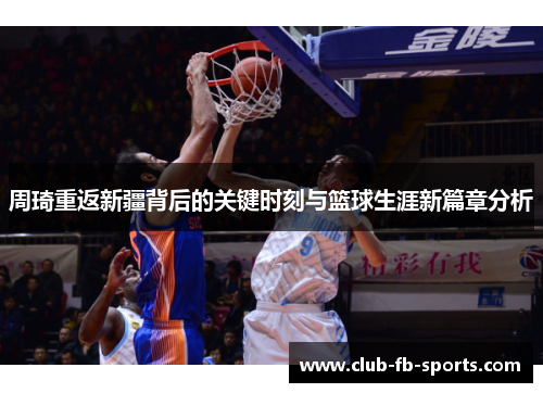 周琦重返新疆背后的关键时刻与篮球生涯新篇章分析