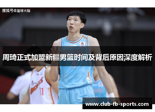 周琦正式加盟新疆男篮时间及背后原因深度解析