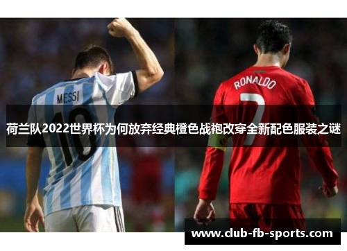 荷兰队2022世界杯为何放弃经典橙色战袍改穿全新配色服装之谜