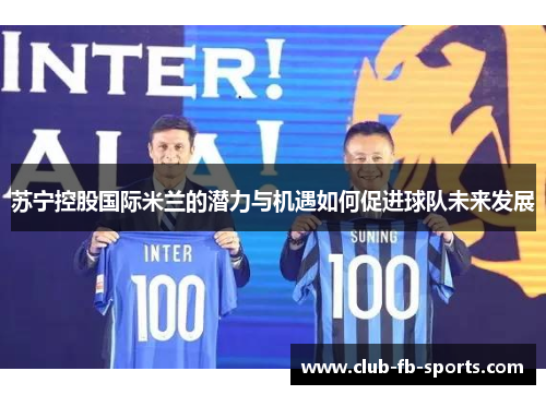 苏宁控股国际米兰的潜力与机遇如何促进球队未来发展 苏宁控股国际米兰的潜力与机遇如何促进球队未来发展