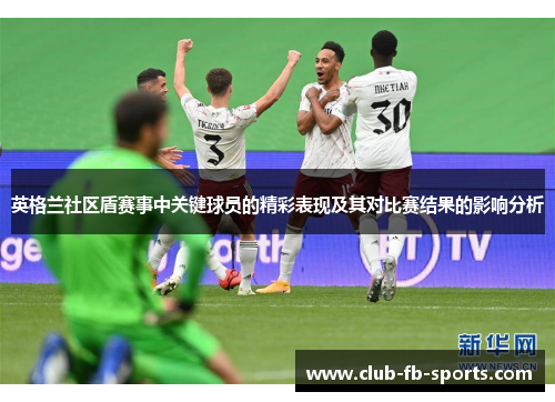 英格兰社区盾赛事中关键球员的精彩表现及其对比赛结果的影响分析 英格兰社区盾赛事中关键球员的精彩表现及其对比赛结果的影响分析