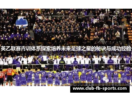英乙联赛青训体系探索培养未来足球之星的秘诀与成功经验 英乙联赛青训体系探索培养未来足球之星的秘诀与成功经验