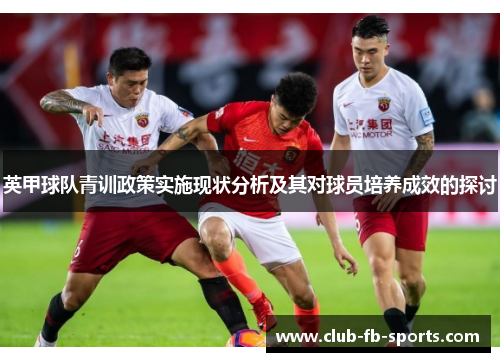 英甲球队青训政策实施现状分析及其对球员培养成效的探讨 英甲球队青训政策实施现状分析及其对球员培养成效的探讨