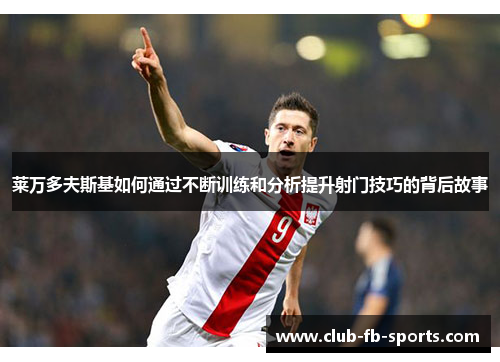 莱万多夫斯基如何通过不断训练和分析提升射门技巧的背后故事