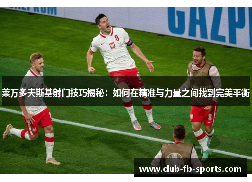 莱万多夫斯基射门技巧揭秘：如何在精准与力量之间找到完美平衡