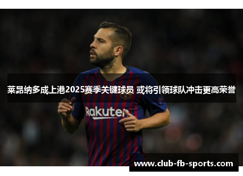 莱昂纳多成上港2025赛季关键球员 或将引领球队冲击更高荣誉