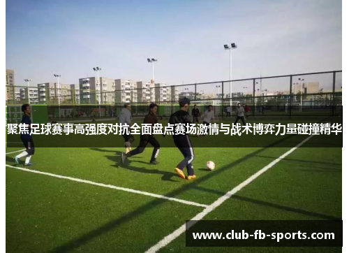 聚焦足球赛事高强度对抗全面盘点赛场激情与战术博弈力量碰撞精华
