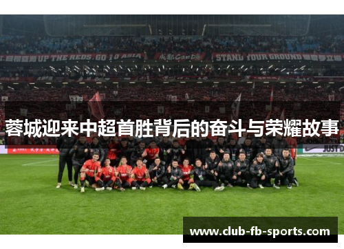 蓉城迎来中超首胜背后的奋斗与荣耀故事 蓉城迎来中超首胜背后的奋斗与荣耀故事