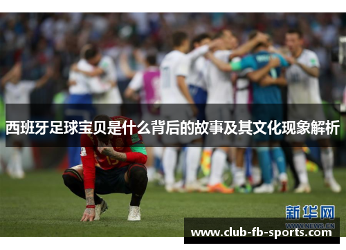 西班牙足球宝贝是什么背后的故事及其文化现象解析 西班牙足球宝贝是什么背后的故事及其文化现象解析