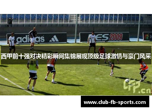 西甲前十强对决精彩瞬间集锦展现顶级足球激情与豪门风采 西甲前十强对决精彩瞬间集锦展现顶级足球激情与豪门风采