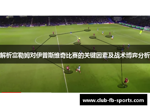 解析富勒姆对伊普斯维奇比赛的关键因素及战术博弈分析 解析富勒姆对伊普斯维奇比赛的关键因素及战术博弈分析