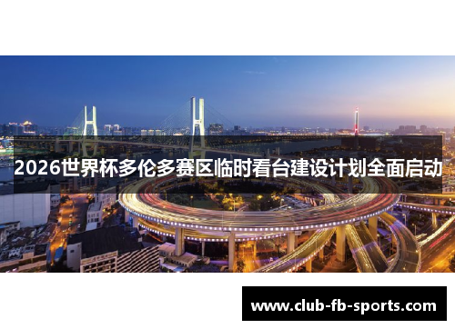 2026世界杯多伦多赛区临时看台建设计划全面启动