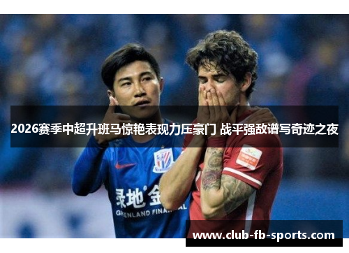 2026赛季中超升班马惊艳表现力压豪门 战平强敌谱写奇迹之夜