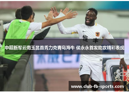 中超新军云南玉昆首秀力克青岛海牛 侯永永首发助攻精彩表现 中超新军云南玉昆首秀力克青岛海牛 侯永永首发助攻精彩表现