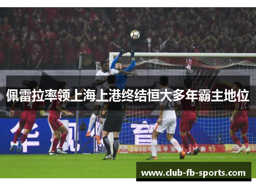佩雷拉率领上海上港终结恒大多年霸主地位 佩雷拉率领上海上港终结恒大多年霸主地位
