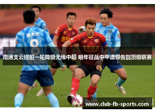 南通支云提前一轮降级无缘中超 明年征战中甲遗憾告别顶级联赛