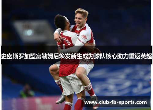史密斯罗加盟富勒姆后焕发新生成为球队核心助力重返英超 史密斯罗加盟富勒姆后焕发新生成为球队核心助力重返英超