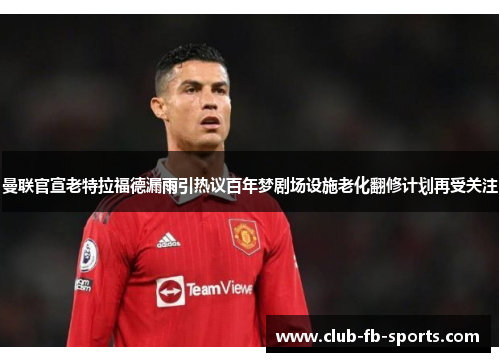 曼联官宣老特拉福德漏雨引热议百年梦剧场设施老化翻修计划再受关注