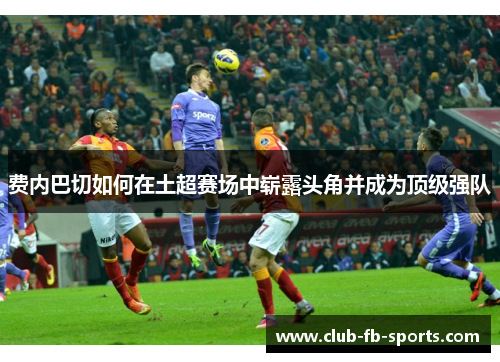 费内巴切如何在土超赛场中崭露头角并成为顶级强队