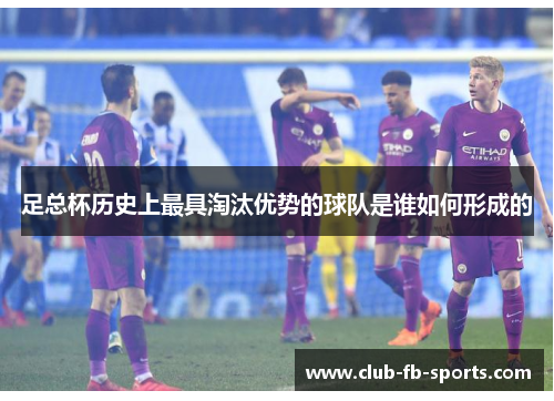 足总杯历史上最具淘汰优势的球队是谁如何形成的