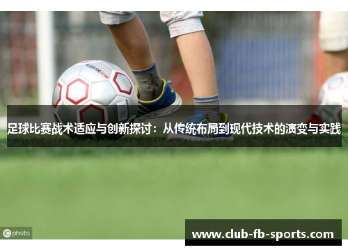 足球比赛战术适应与创新探讨：从传统布局到现代技术的演变与实践