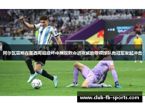 阿尔瓦雷斯在墨西哥超级杯中展现致命进攻威胁带领球队向冠军发起冲击