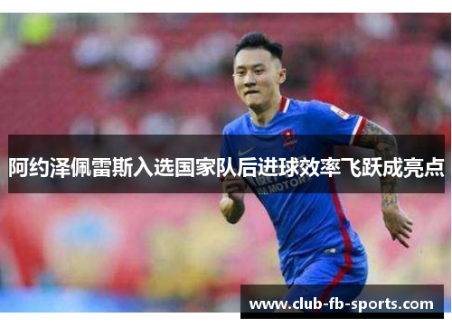 阿约泽佩雷斯入选国家队后进球效率飞跃成亮点 阿约泽佩雷斯入选国家队后进球效率飞跃成亮点