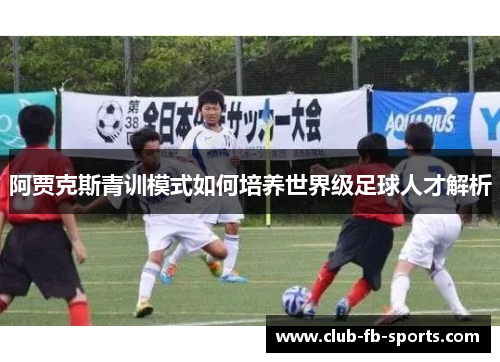 阿贾克斯青训模式如何培养世界级足球人才解析 阿贾克斯青训模式如何培养世界级足球人才解析