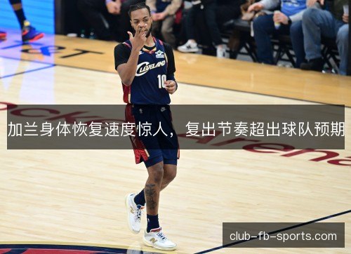 加兰身体恢复速度惊人，复出节奏超出球队预期